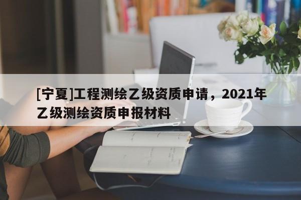 [寧夏]工程測繪乙級資質申請，2021年乙級測繪資質申報材料