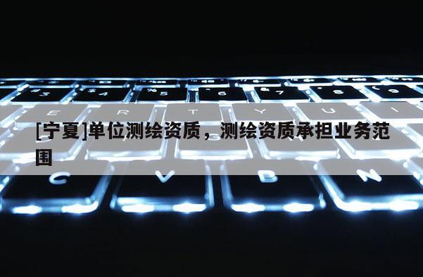 [寧夏]單位測繪資質，測繪資質承擔業務范圍