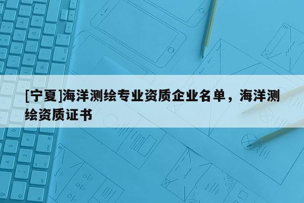 [寧夏]海洋測繪專業資質企業名單，海洋測繪資質證書