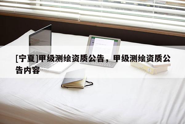 [寧夏]甲級(jí)測(cè)繪資質(zhì)公告，甲級(jí)測(cè)繪資質(zhì)公告內(nèi)容