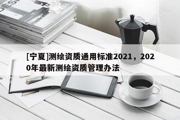 [寧夏]測(cè)繪資質(zhì)通用標(biāo)準(zhǔn)2021，2020年最新測(cè)繪資質(zhì)管理辦法