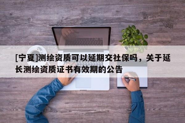 [寧夏]測繪資質可以延期交社保嗎，關于延長測繪資質證書有效期的公告