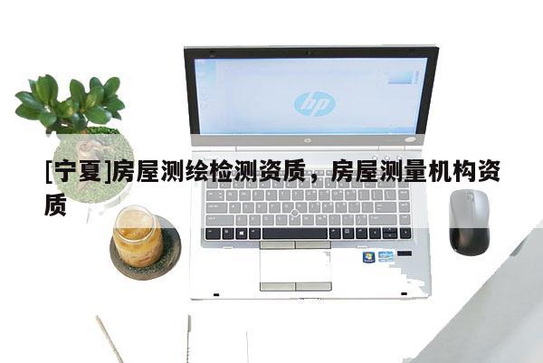 [寧夏]房屋測繪檢測資質，房屋測量機構資質