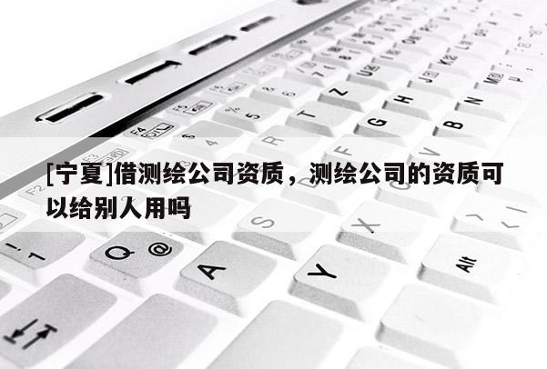 [寧夏]借測繪公司資質，測繪公司的資質可以給別人用嗎