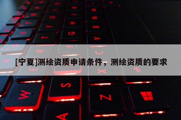 [寧夏]測繪資質申請條件，測繪資質的要求