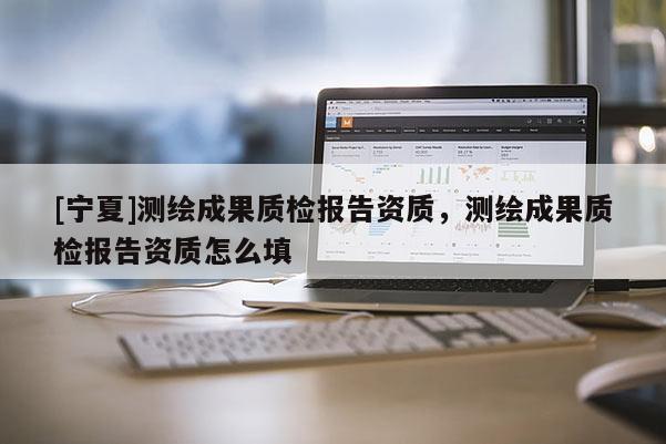 [寧夏]測繪成果質檢報告資質，測繪成果質檢報告資質怎么填