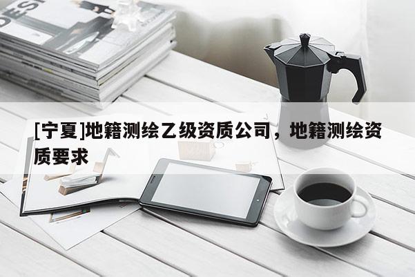 [寧夏]地籍測繪乙級資質公司，地籍測繪資質要求