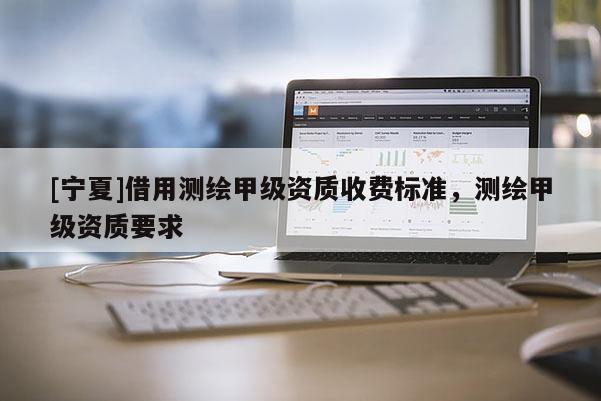 [寧夏]借用測繪甲級資質收費標準，測繪甲級資質要求