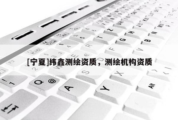 [寧夏]緯鑫測繪資質，測繪機構資質