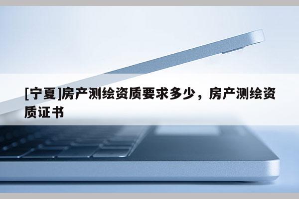 [寧夏]房產測繪資質要求多少，房產測繪資質證書