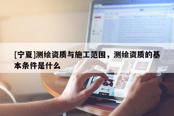 [寧夏]測繪資質與施工范圍，測繪資質的基本條件是什么