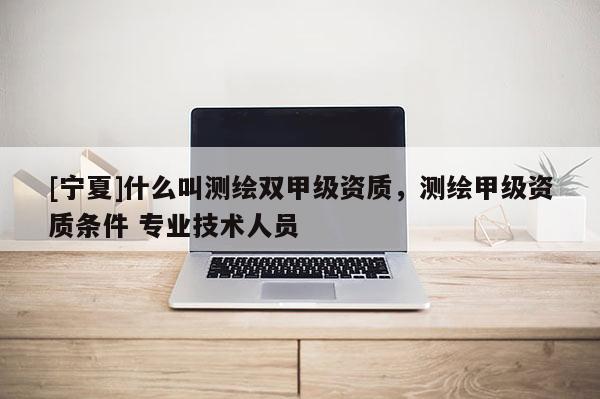 [寧夏]什么叫測繪雙甲級資質，測繪甲級資質條件 專業技術人員