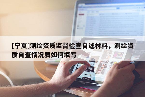 [寧夏]測繪資質監督檢查自述材料，測繪資質自查情況表如何填寫