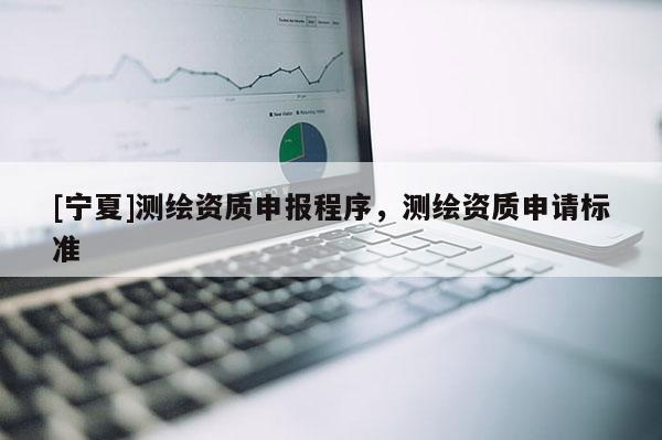 [寧夏]測繪資質申報程序，測繪資質申請標準