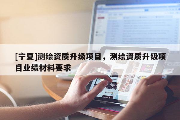 [寧夏]測繪資質升級項目，測繪資質升級項目業績材料要求