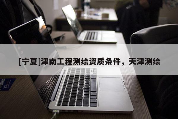 [寧夏]津南工程測繪資質條件，天津測繪