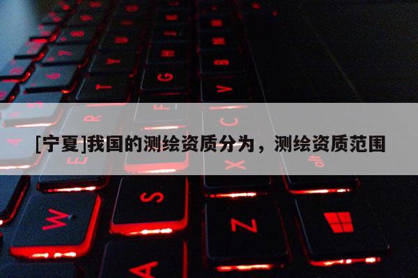 [寧夏]我國的測繪資質(zhì)分為，測繪資質(zhì)范圍