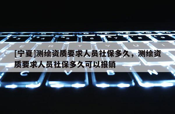 [寧夏]測繪資質要求人員社保多久，測繪資質要求人員社保多久可以報銷