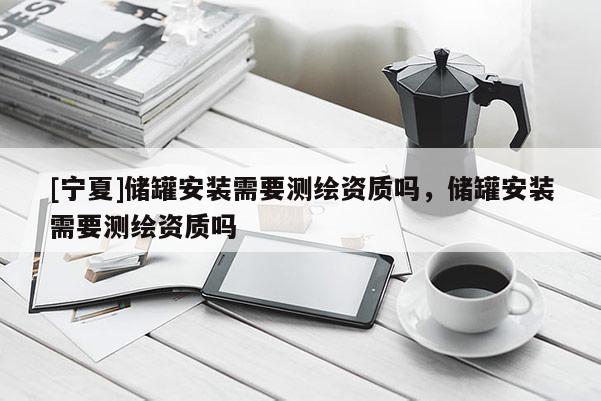 [寧夏]儲罐安裝需要測繪資質嗎，儲罐安裝需要測繪資質嗎