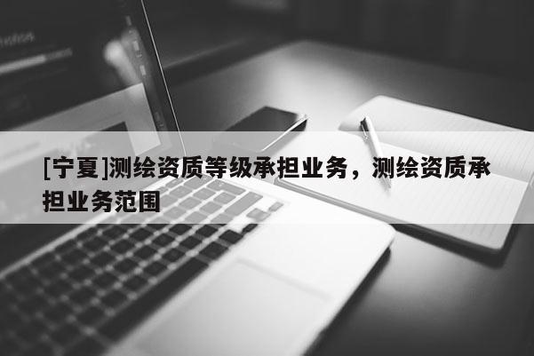 [寧夏]測繪資質等級承擔業務，測繪資質承擔業務范圍