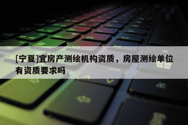 [寧夏]宜房產測繪機構資質，房屋測繪單位有資質要求嗎