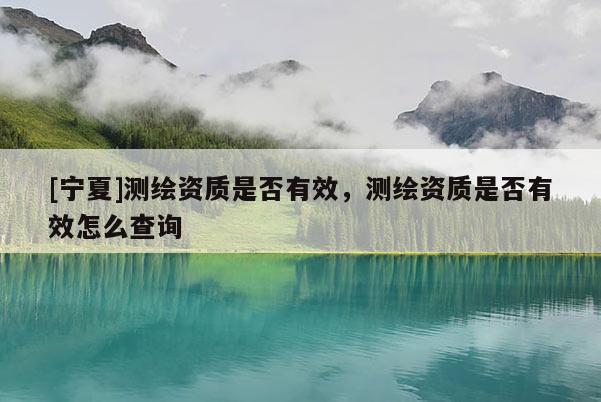 [寧夏]測繪資質(zhì)是否有效，測繪資質(zhì)是否有效怎么查詢