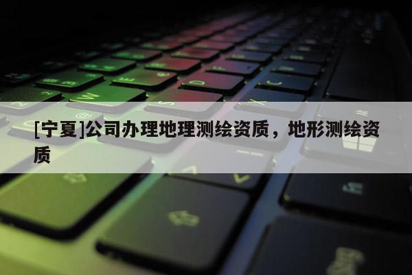 [寧夏]公司辦理地理測繪資質，地形測繪資質