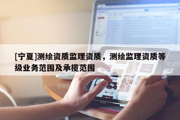 [寧夏]測繪資質監理資質，測繪監理資質等級業務范圍及承攬范圍