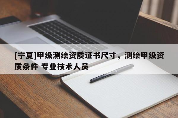 [寧夏]甲級測繪資質證書尺寸，測繪甲級資質條件 專業技術人員