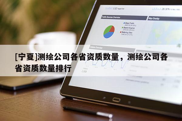 [寧夏]測繪公司各省資質數量，測繪公司各省資質數量排行