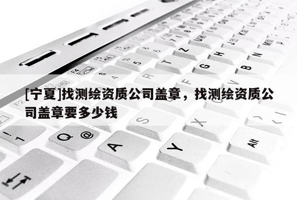 [寧夏]找測(cè)繪資質(zhì)公司蓋章，找測(cè)繪資質(zhì)公司蓋章要多少錢