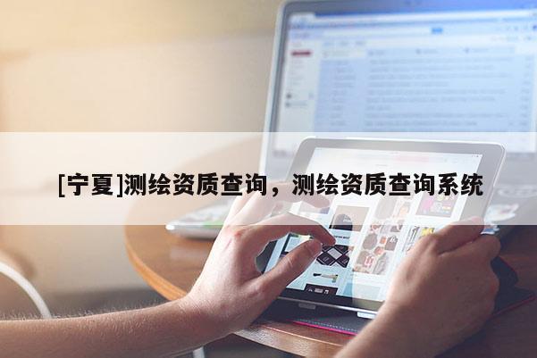 [寧夏]測(cè)繪資質(zhì)查詢，測(cè)繪資質(zhì)查詢系統(tǒng)