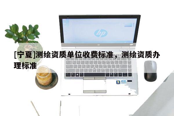 [寧夏]測繪資質單位收費標準，測繪資質辦理標準