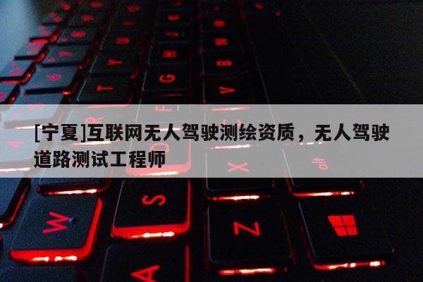 [寧夏]互聯(lián)網(wǎng)無(wú)人駕駛測(cè)繪資質(zhì)，無(wú)人駕駛道路測(cè)試工程師