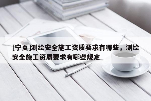 [寧夏]測繪安全施工資質要求有哪些，測繪安全施工資質要求有哪些規定