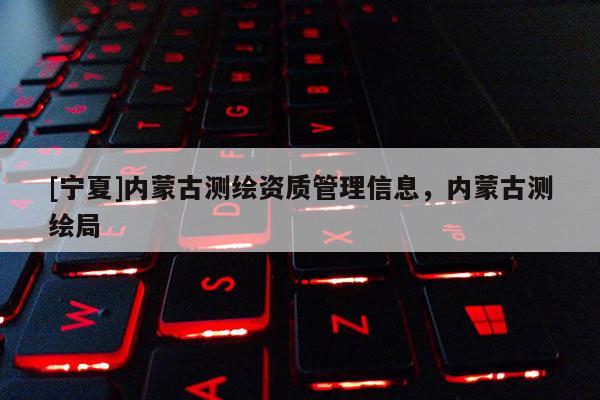 [寧夏]內蒙古測繪資質管理信息，內蒙古測繪局