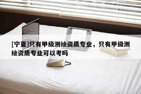 [寧夏]只有甲級測繪資質專業，只有甲級測繪資質專業可以考嗎