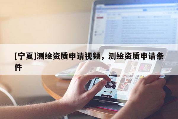 [寧夏]測繪資質(zhì)申請(qǐng)視頻，測繪資質(zhì)申請(qǐng)條件