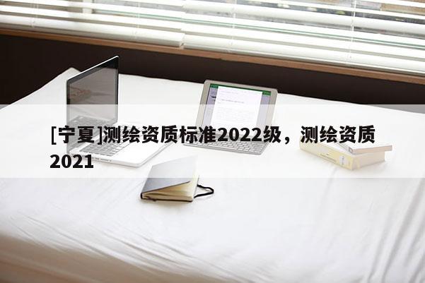 [寧夏]測繪資質標準2022級，測繪資質2021