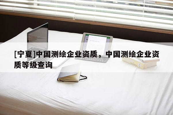 [寧夏]中國測繪企業(yè)資質，中國測繪企業(yè)資質等級查詢