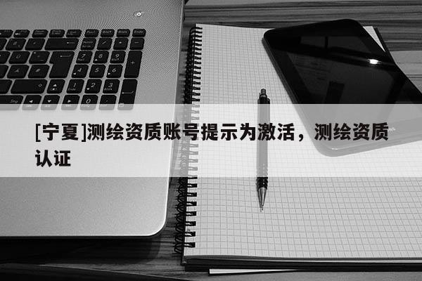 [寧夏]測繪資質賬號提示為激活，測繪資質認證