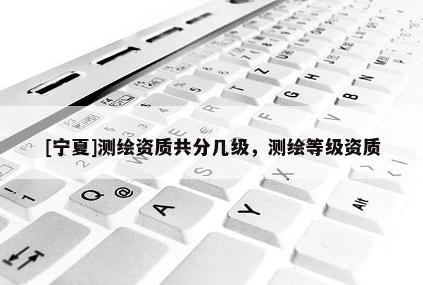 [寧夏]測繪資質共分幾級，測繪等級資質