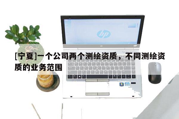 [寧夏]一個(gè)公司兩個(gè)測(cè)繪資質(zhì)，不同測(cè)繪資質(zhì)的業(yè)務(wù)范圍