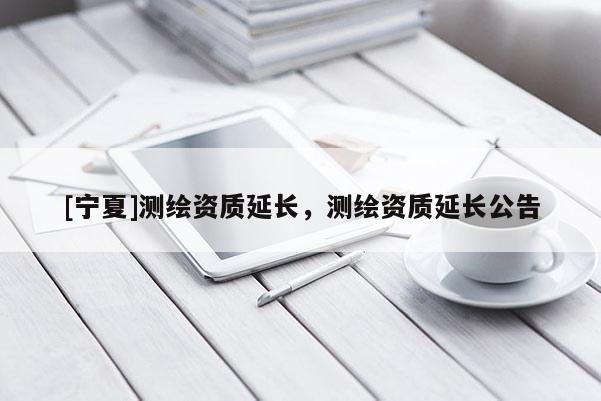 [寧夏]測繪資質延長，測繪資質延長公告