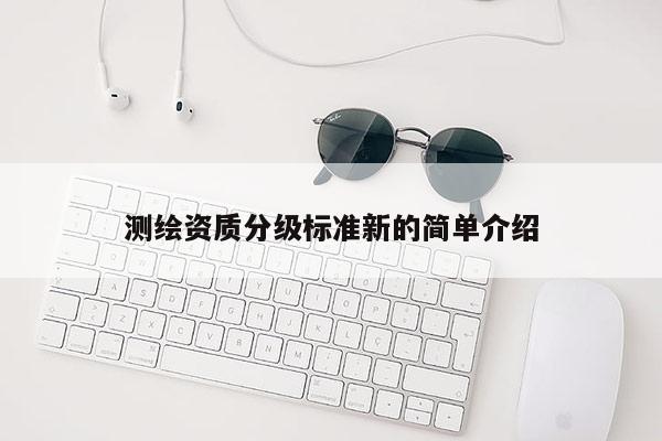 測(cè)繪資質(zhì)分級(jí)標(biāo)準(zhǔn)新的簡(jiǎn)單介紹