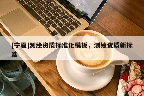 [寧夏]測繪資質標準化模板，測繪資質新標準