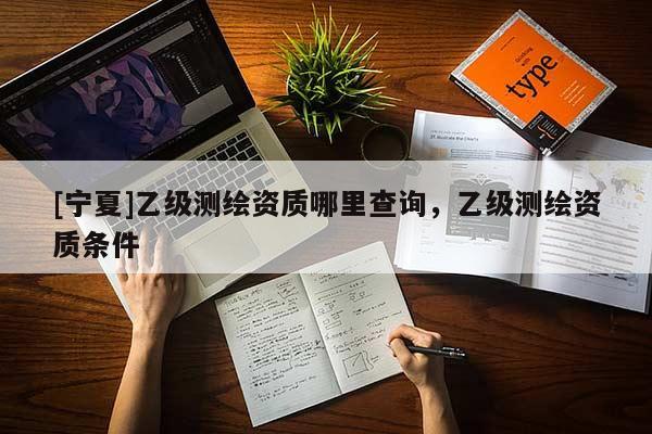 [寧夏]乙級測繪資質哪里查詢，乙級測繪資質條件