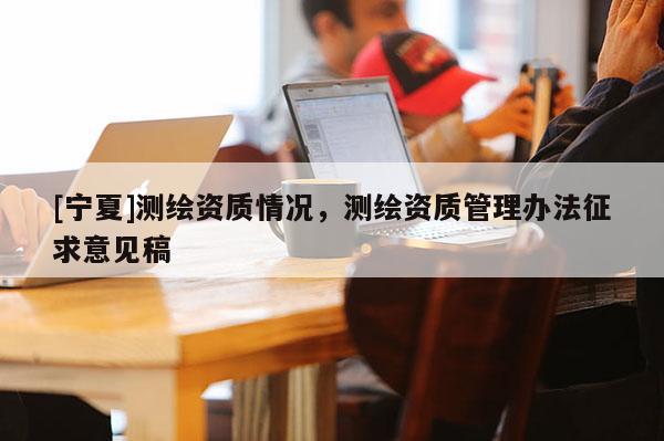 [寧夏]測繪資質(zhì)情況，測繪資質(zhì)管理辦法征求意見稿