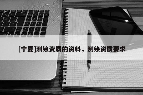 [寧夏]測繪資質的資料，測繪資質要求