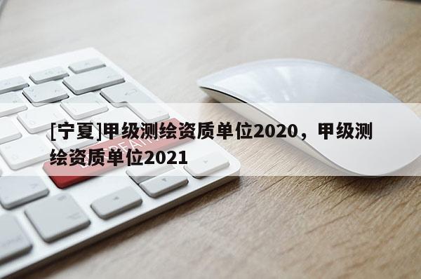[寧夏]甲級測繪資質單位2020，甲級測繪資質單位2021